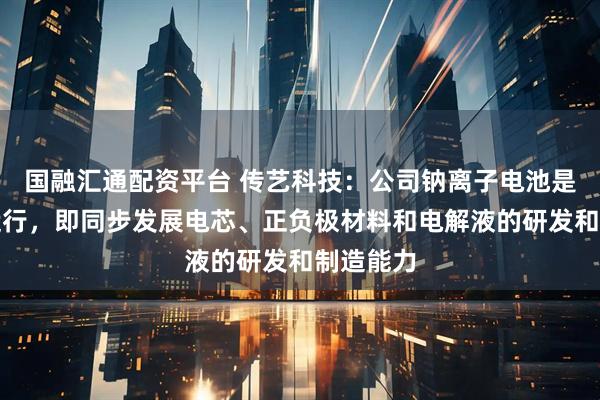 国融汇通配资平台 传艺科技：公司钠离子电池是一体化运行，即同步发展电芯、正负极材料和电解液的研发和制造能力