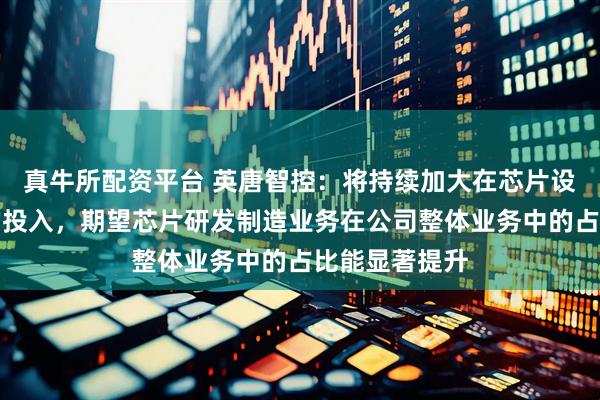 真牛所配资平台 英唐智控：将持续加大在芯片设计制造方面的投入，期望芯片研发制造业务在公司整体业务中的占比能显著提升