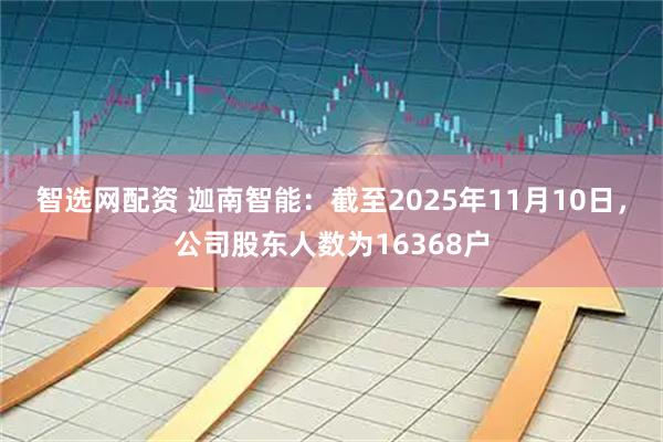 智选网配资 迦南智能：截至2025年11月10日，公司股东人数为16368户