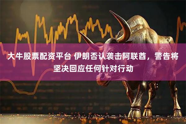 大牛股票配资平台 伊朗否认袭击阿联酋，警告将坚决回应任何针对行动